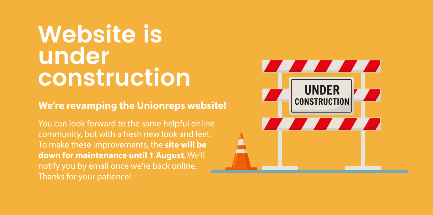 We're revamping the Unionreps website! You can look forward to the same helpful online community, but with a fresh new look and feel. To make these improvements, the site will be down for maintenance until 1 August. We'll notify you by email once we're back online. Thanks for your patience!
